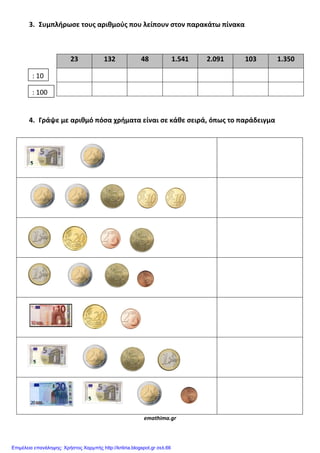 3. Συμπλήρωςε τουσ αριθμοφσ που λείπουν ςτον παρακάτω πίνακα
4. Γράψε με αριθμό πόςα χρήματα είναι ςε κάθε ςειρά, όπωσ το παράδειγμα
emathima.gr
23 132 48 1.541 2.091 103 1.350
: 10
: 100
Επιμέλεια επανάληψης: Χρήστος Χαρμπής http://kritiria.blogspot.gr σελ.66
 