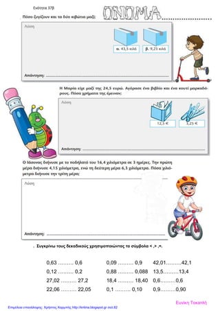 Ενότητα 37β
. Συγκρίνω τους δεκαδικούς χρησιμοποιώντας τα σύμβολα < ,> ,=.
0,63 ……… 0,6 0,09 ……… 0,9 42,01………42,1
0,12 ……… 0,2 0,88 ……… 0,088 13,5………13,4
27,02 ……… 27,2 18,4 ……… 18,40 0,6………0,6
22,06 ……… 22,05 0,1 ……… 0,10 0,9………0,90
Ευνίκη Τοκατλή
Επιμέλεια επανάληψης: Χρήστος Χαρμπής http://kritiria.blogspot.gr σελ.82
 