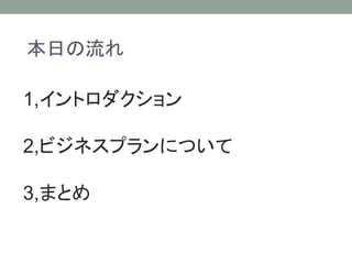 1,イントロダクション
2,ビジネスプランについて
3,まとめ
本日の流れ
 