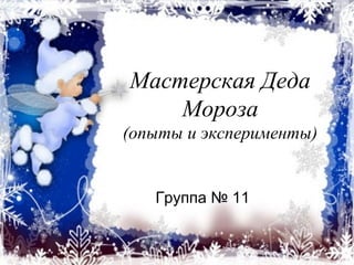 Мастерская Деда
Мороза
(опыты и эксперименты)
Группа № 11
 