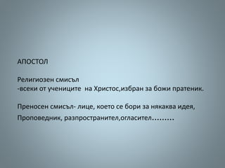 АПОСТОЛ
Религиозен смисъл
-всеки от учениците на Христос,избран за божи пратеник.
Преносен смисъл- лице, което се бори за ...