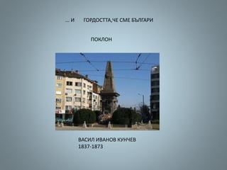 ... И ГОРДОСТТА,ЧЕ СМЕ БЪЛГАРИ
ПОКЛОН
ВАСИЛ ИВАНОВ КУНЧЕВ
1837-1873
 