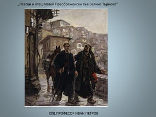 ХУД.ПРОФЕСОР ИВАН ПЕТРОВ
,,Левски и отец Матей Преображенски във Велико Търново“
 