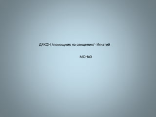 ДЯКОН /помощник на свещеник/- Игнатий
МОНАХ
 