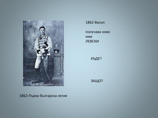1862-Васил
получава ново
име
ЛЕВСКИ
КЪДЕ?
ЗАЩО?
1862-Първа българска легия
 