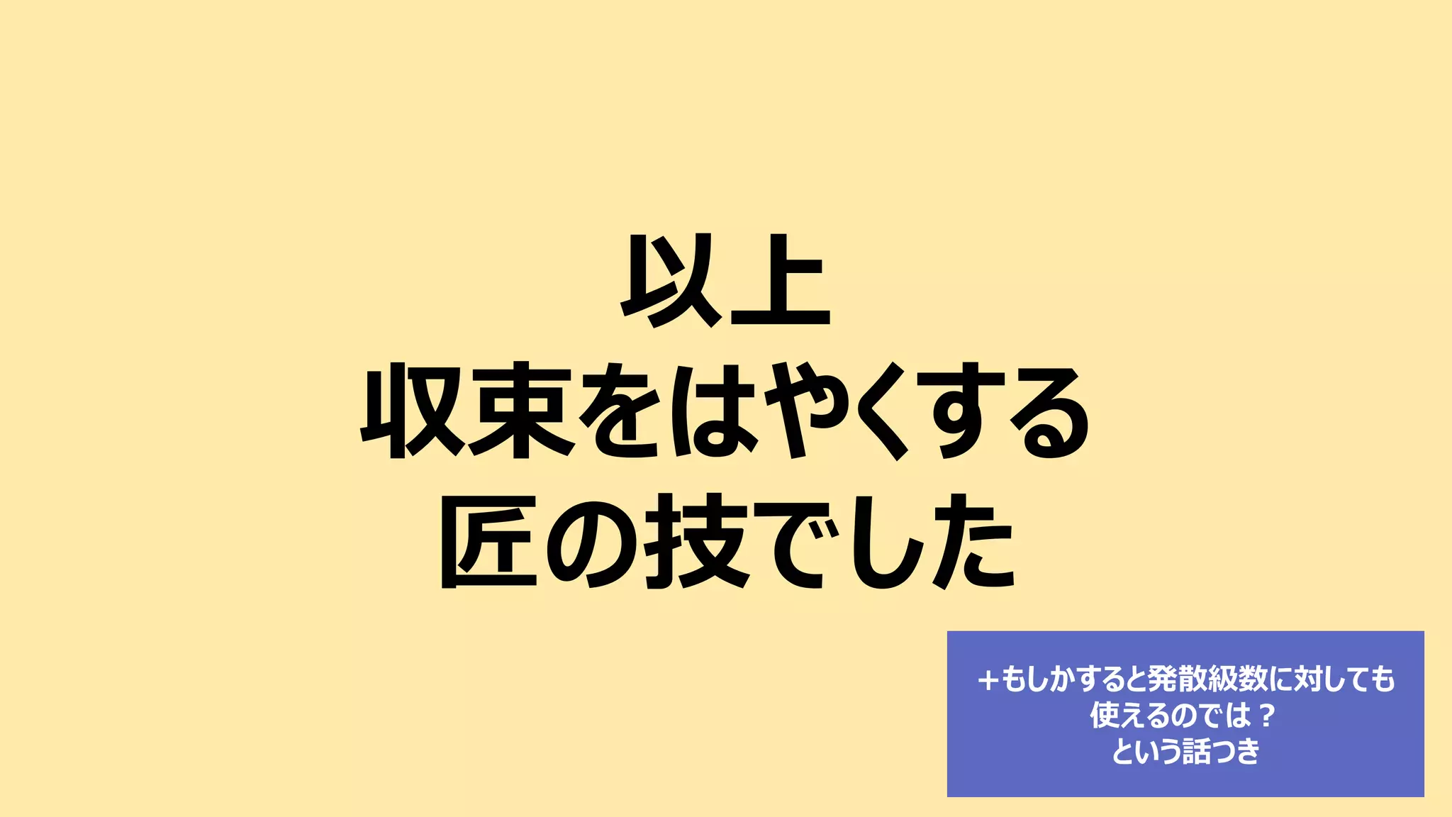以上
収束をはやくする
匠の技でした
+もしかすると発散級数に対しても
使えるのでは？
という話つき
第8回日曜数学会
(2017/01/07)
 