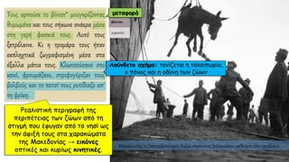 Τους αρπούσε το βίντσι* μουγκρίζοντας
θυμωμένα και τους σήκωνε ανάερα μέσα
στη γερή φασκιά τους. Αυτό τους
ξετρέλαινε. Κι η τρομάρα τους ήταν
εκπληχτικά ζωγραφισμένη μέσα στα
έξαλλα μάτια τους. Κλωτσούσανε στο
κενό, φρουμάζανε, στριφογύριζαν τους
βολβούς και το πετσί τους ρυτίδιαζε απ'
τη φρίκη.
Θεσσαλονίκη, 13 Σεπτεμβρίου 1916, Ιταλοί στρατιώτες ξεφορτώνουν γαϊδούρια στην προβλήτα.
Ρεαλιστική περιγραφή της
περιπέτειας των ζώων από τη
στιγμή που έφυγαν από το νησί ως
την άφιξή τους στα χαρακώματα
της Μακεδονίας → εικόνες
οπτικές και κυρίως κινητικές.
μεταφορά
Ασύνδετο σχήμα: τονίζεται η ταλαιπωρία,
ο πόνος και η οδύνη των ζώων
 