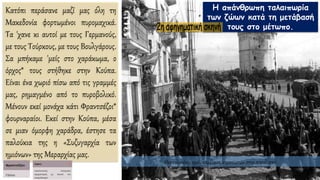 Κατόπι περάσανε μαζί μας όλη τη
Μακεδονία φορτωμένοι πυρομαχικά.
Τα 'χανε κι αυτοί με τους Γερμανούς,
με τους Τούρκους, με τους Βουλγάρους.
Σα μπήκαμε 'μείς στο χαράκωμα, ο
όρχος* τους στήθηκε στην Κούπα.
Είναι ένα χωριό πίσω από τις γραμμές
μας, ρημαγμένο από το πυροβολικό.
Μένουν εκεί μονάχα κάτι Φραντσέζοι*
φουρναραίοι. Εκεί στην Κούπα, μέσα
σε μιαν όμορφη χαράδρα, έστησε τα
παλούκια της η «Συζυγαρχία των
ημιόνων» της Μεραρχίας μας.
Θεσσαλονίκη, 1916, παρέλαση στρατιωτών στην παραλιακή.
Η απάνθρωπη ταλαιπωρία
των ζώων κατά τη μετάβασή
τους στο μέτωπο.
 