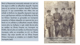 Μετά τη Μικρασιατική καταστροφή επέστρεψε στο νησί του,
όπου άρχισε να εκδίδει την εβδομαδιαία εφημερίδα Καμπάνα
(1923-24) και αργότερα την ημερήσια εφημερίδα Ταχυδρόμος
(1924-30). Το 1932 εγκαταστάθηκε στην Αθήνα, όπου και
ανέλαβε τη διεύθυνση της εφημερίδας Δημοκρατία (1930-33),
ενώ το 1938 διορίστηκε υπάλληλος στη Βιβλιοθήκη της Βουλής
των Ελλήνων. Εργάστηκε ως χρονογράφος και λογοτεχνικός
συνεργάτης σε διάφορες εφημερίδες ενώ σημαντική ήταν και η
θητεία του στο ραδιόφωνο με εβδομαδιαίες εκπομπές. Εξελέγη
τακτικό μέλος της Ακαδημίας το 1958, υπήρξε ιδρυτικό μέλος
και πρόεδρος της Εθνικής Εταιρείας των Λογοτεχνών της
Ελλάδος, ιδρυτικό μέλος και πρόεδρος της Ελληνικής Εταιρείας
Λογοτεχνών, καθώς και αντιπρόεδρος του Δ.Σ. του Εθνικού
Θεάτρου. Είχε ακόμα προταθεί από την Εθνική Εταιρεία
Ελλήνων Λογοτεχνών ως υποψήφιος για το βραβείο Νόμπελ
Λογοτεχνίας (1963).
Στρατευμένοι, Δημήτρης Σταύρου, Μίλτος Κουντουράς,
Κώστας Κόντος, Στρατής Μυριβηλης
Πηγή φωτογραφίας: ΠΕΡΙ ΤΕΧΝΗΣ Ο ΛΟΓΟΣ
 