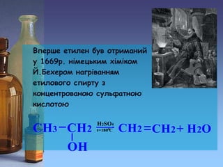 Вперше етилен був отриманий
у 1669р. німецьким хіміком
Й.Бехером нагріванням
етилового спирту з
концентрованою сульфатною
кислотою
 