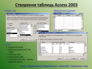 Введення данихМайстер
Імпорт
• з інших БД Access
• з БД інших форматів (*.db,
*.dbf)
• з таблиць Excel
• и документів XML
• з текстових БД (CSV – comma
separated values)
| Зміст | Основні поняття |СКБД MS Access | Access 2007 | Повернутися | Далі
Створення таблиць Access 2003
 
