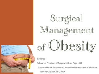 Surgical
Management
of Obesity
Refrence :
Schwartzs Principles of Surgery 10th ed Page 1099
Presented by Dr Sadatinejad, Seyyed Mohsen,student of Medicine
from Iran,Kashan 29/1/2017
 