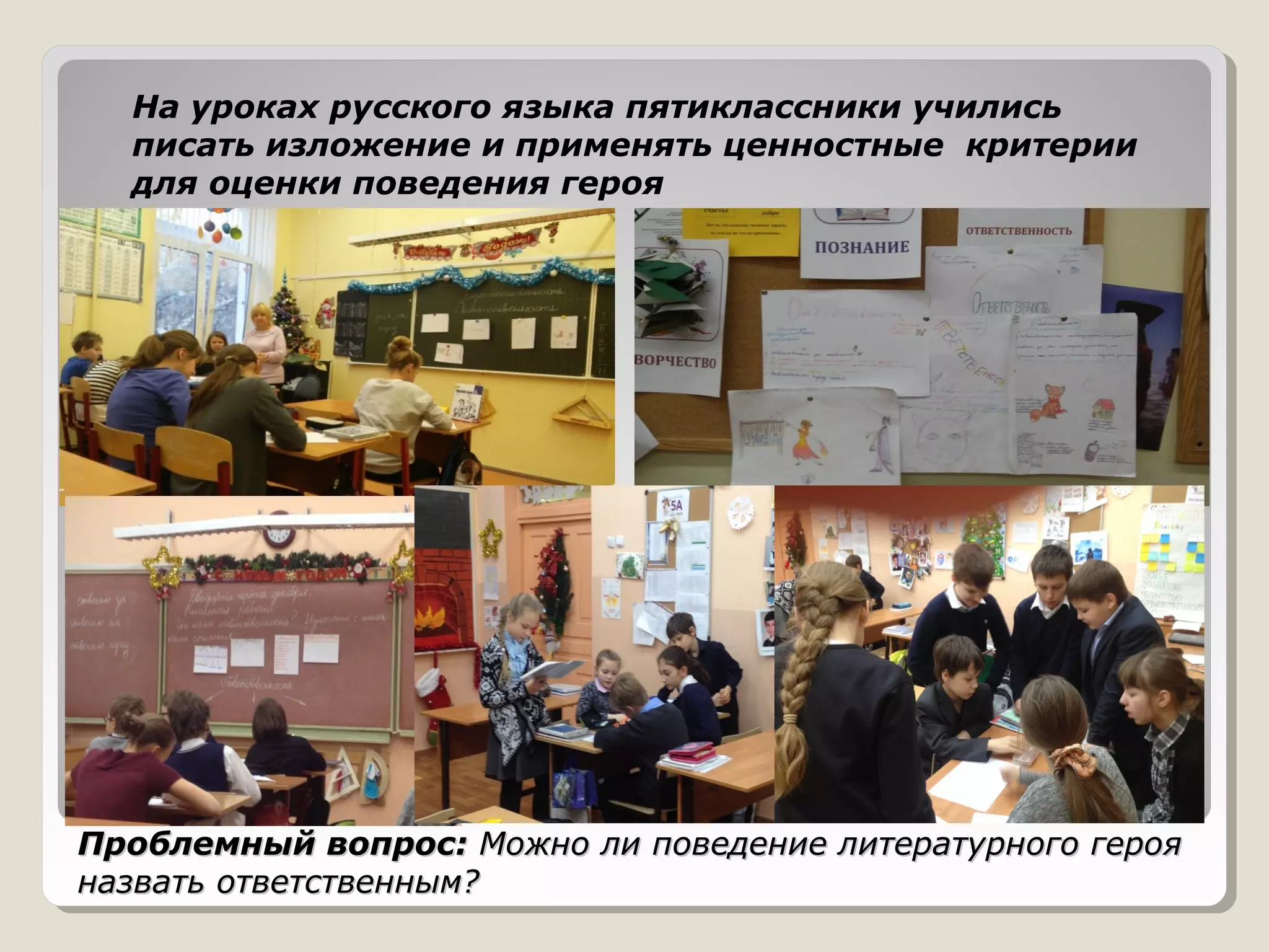 Проблемный вопрос:Проблемный вопрос: Можно ли поведение литературного герояМожно ли поведение литературного героя
назвать ответственным?назвать ответственным?
На уроках русского языка пятиклассники учились
писать изложение и применять ценностные критерии
для оценки поведения героя
 