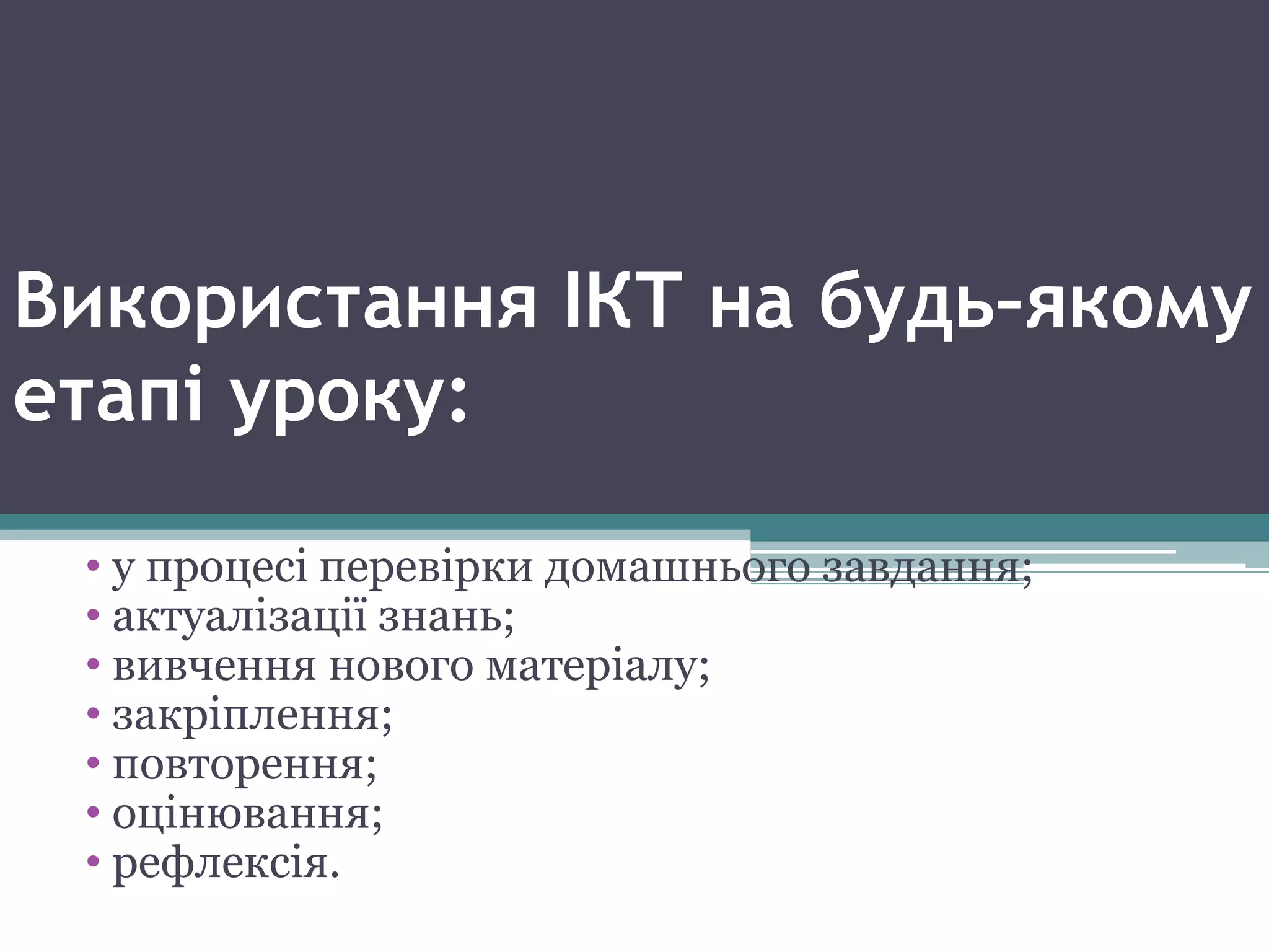 Використання ІКТ на будь–якому
етапі уроку:
• у процесі перевірки домашнього завдання;
• актуалізації знань;
• вивчення нового матеріалу;
• закріплення;
• повторення;
• оцінювання;
• рефлексія.
 