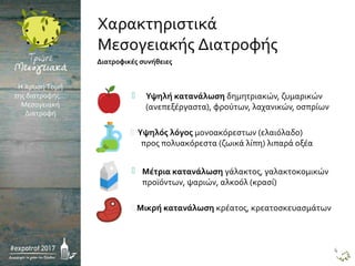  Υψηλή κατανάλωση δημητριακών, ζυμαρικών
(ανεπεξέργαστα), φρούτων, λαχανικών, οσπρίων
Διατροφικές συνήθειες
 Μέτρια κατανάλωση γάλακτος, γαλακτοκομικών
προϊόντων, ψαριών, αλκοόλ (κρασί)
 Μικρή κατανάλωση κρέατος, κρεατοσκευασμάτων
 Υψηλός λόγος μονοακόρεστων (ελαιόλαδο)
προς πολυακόρεστα (ζωικά λίπη) λιπαρά οξέα
Χαρακτηριστικά
Μεσογειακής Διατροφής
Η Χρυσή Τομή
της διατροφής…
Μεσογειακή
Διατροφή
4
 