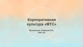 Выполнила: Лабецкая В.С.
УИР, 451
Корпоративная
культура «МТС»
 
