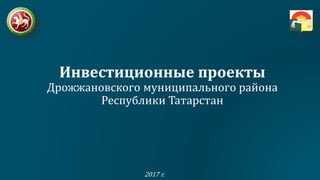 Инвестиционные проекты
Дрожжановского муниципального района
Республики Татарстан
2017 г.
 