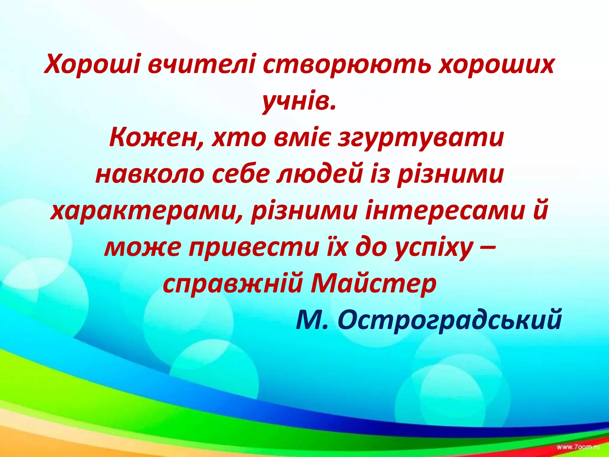 Хороші вчителі створюють хороших
учнів.
Кожен, хто вміє згуртувати
навколо себе людей із різними
характерами, різними інтересами й
може привести їх до успіху –
справжній Майстер
М. Остроградський
 