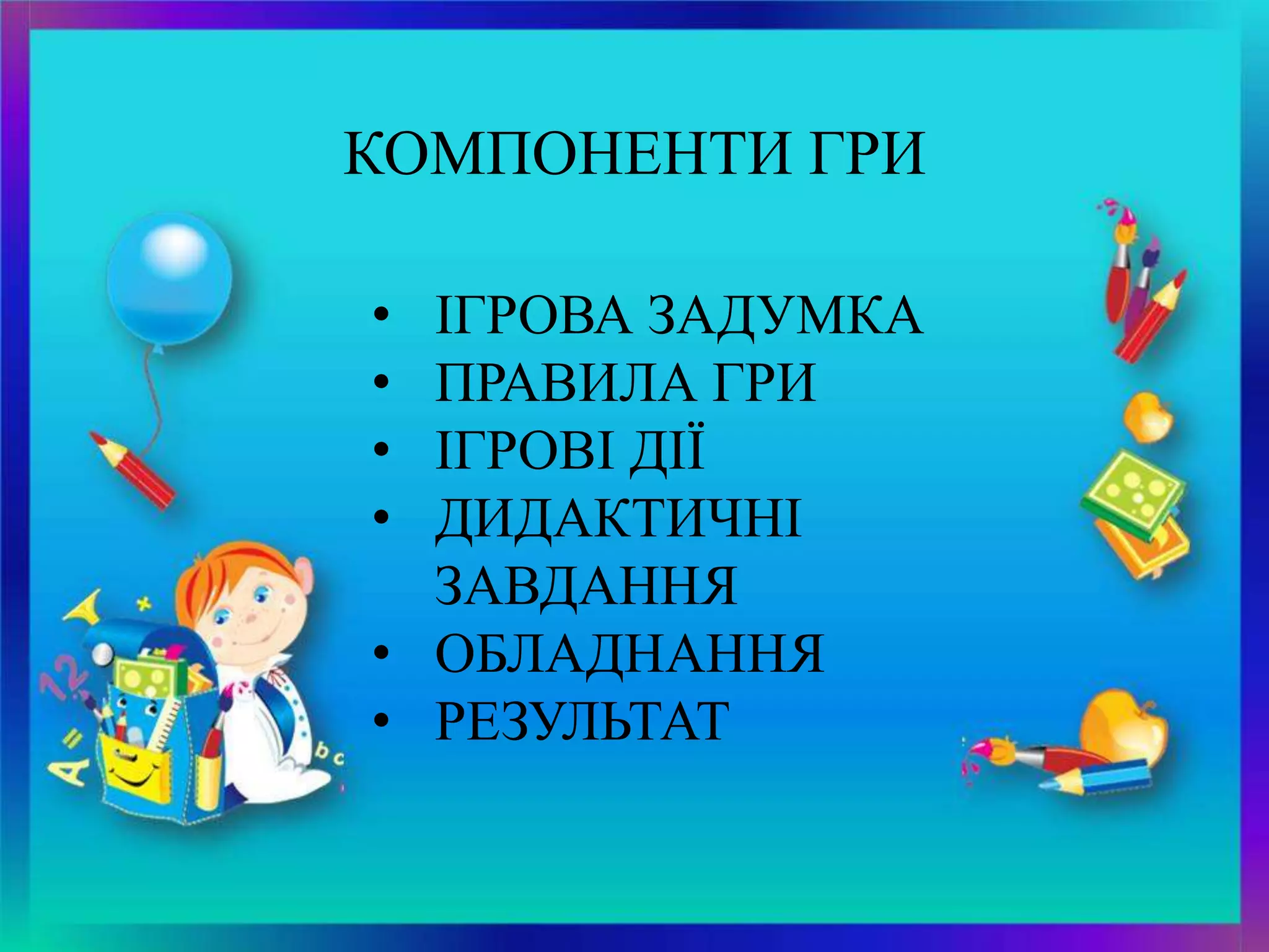 • ІГРОВА ЗАДУМКА
• ПРАВИЛА ГРИ
• ІГРОВІ ДІЇ
• ДИДАКТИЧНІ
ЗАВДАННЯ
• ОБЛАДНАННЯ
• РЕЗУЛЬТАТ
КОМПОНЕНТИ ГРИ
 