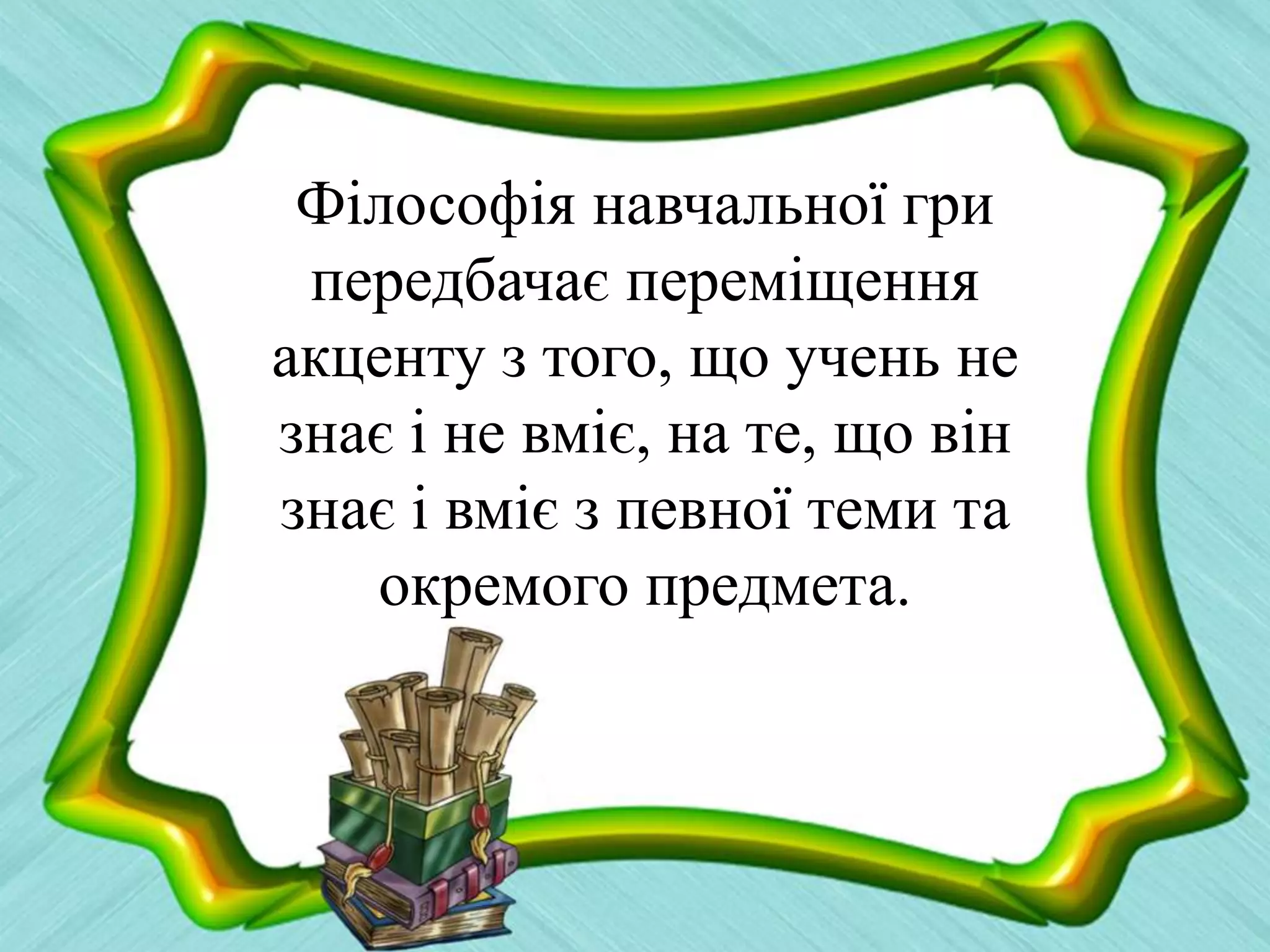 Філософія навчальної гри
передбачає переміщення
акценту з того, що учень не
знає і не вміє, на те, що він
знає і вміє з певної теми та
окремого предмета.
 