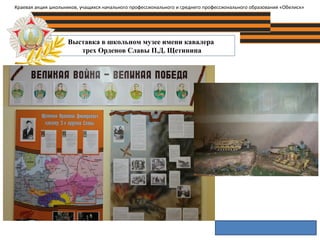 Выставка в школьном музее имени кавалера
трех Орденов Славы П.Д. Щетинина
Краевая акция школьников, учащихся начального профессионального и среднего профессионального образования «Обелиск»
 