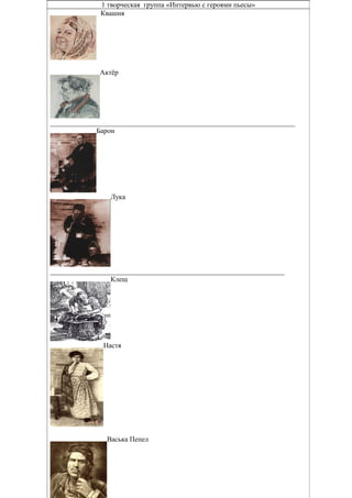 1 творческая группа «Интервью с героями пьесы»
Квашня
Актёр
_____________________________________________________________________
Барон
Лука
__________________________________________________________________
Клещ
Настя
Васька Пепел
 