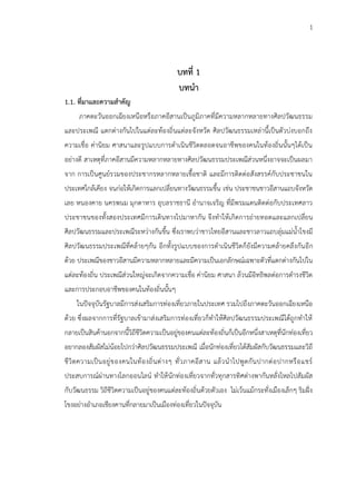 1
บทที่ 1
บทนา
1.1. ที่มาและความสาคัญ
ภาคตะวันออกเฉียงเหนือหรือภาคอีสานเป็นภูมิภาคที่มีความหลากหลายทางศิลปวัฒนธรรม
และประเพณี แตกต่างกันไปในแต่ละท้องถิ่นแต่ละจังหวัด ศิลปวัฒนธรรมเหล่านี้เป็นตัวบ่งบอกถึง
ความเชื่อ ค่านิยม ศาสนาและรูปแบบการดาเนินชีวิตตลอดจนอาชีพของคนในท้องถิ่นนั้นๆได้เป็น
อย่างดี สาเหตุที่ภาคอีสานมีความหลากหลายทางศิลปวัฒนธรรมประเพณีส่วนหนึ่งอาจจะเป็นผลมา
จาก การเป็นศูนย์รวมของประชากรหลากหลายเชื้อชาติ และมีการติดต่อสังสรรค์กับประชาชนใน
ประเทศใกล้เคียง จนก่อให้เกิดการแลกเปลี่ยนทางวัฒนธรรมขึ้น เช่น ประชาชนชาวอีสานแถบจังหวัด
เลย หนองคาย นครพนม มุกดาหาร อุบลราชธานี อานาจเจริญ ที่มีพรมแดนติดต่อกับประเทศลาว
ประชาชนของทั้งสองประเทศมีการเดินทางไปมาหากัน จึงทาให้เกิดการถ่ายทอดและแลกเปลี่ยน
ศิลปวัฒนธรรมและประเพณีระหว่างกันขึ้น ซึ่งเราพบว่าชาวไทยอีสานและชาวลาวแถบลุ่มแม่น้าโขงมี
ศิลปวัฒนธรรมประเพณีที่คล้ายๆกัน อีกทั้งรูปแบบของการดาเนินชีวิตก็ยังมีความคล้ายคลึงกันอีก
ด้วย ประเพณีของชาวอีสานมีความหลากหลายและมีความเป็นเอกลักษณ์เฉพาะตัวที่แตกต่างกันไปใน
แต่ละท้องถิ่น ประเพณีส่วนใหญ่จะเกิดจากความเชื่อ ค่านิยม ศาสนา ล้วนมีอิทธิพลต่อการดารงชีวิต
และการประกอบอาชีพของคนในท้องถิ่นนั้นๆ
ในปัจจุบันรัฐบาลมีการส่งเสริมการท่องเที่ยวภายในประเทศ รวมไปถึงภาคตะวันออกเฉียงเหนือ
ด้วย ซึ่งผลจากการที่รัฐบาลเข้ามาส่งเสริมการท่องเที่ยวก็ทาให้ศิลปวัฒนธรรมประเพณีได้ถูกทาให้
กลายเป็นสินค้านอกจากนี้วิถีชีวิตความเป็นอยู่ของคนแต่ละท้องถิ่นก็เป็นอีกหนึ่งสาเหตุที่นักท่องเที่ยว
อยากลองสัมผัสไม่น้อยไปกว่าศิลปวัฒนธรรมประเพณี เมื่อนักท่องเที่ยวได้สัมผัสกับวัฒนธรรมและวิถี
ชีวิตความเป็นอยู่ของคนในท้องถิ่นต่างๆ ทั่วภาคอีสาน แล้วนาไปพูดกันปากต่อปากหรือแชร์
ประสบการณ์ผ่านทางโลกออนไลน์ ทาให้นักท่องเที่ยวจากทั่วทุกสารทิศต่างพากันหลั่งไหลไปสัมผัส
กับวัฒนธรรม วิถีชีวิตความเป็นอยู่ของคนแต่ละท้องถิ่นด้วยตัวเอง ไม่เว้นแม้กระทั่งเมืองเล็กๆ ริมฝั่ง
โขงอย่างอาเภอเชียงคานที่กลายมาเป็นเมืองท่องเที่ยวในปัจจุบัน
 