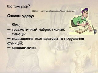 Що таке удар?
(Удар — це ушкодження м’яких тканин.)
Ознаки удару:
— біль;
— травматичний набряк тканин;
— синець;
— підвищення температури та порушення
функцій;
— крововиливи.
 