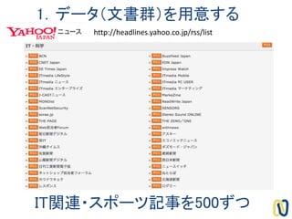 1．データ（文書群）を用意する
IT関連・スポーツ記事を500ずつ
http://headlines.yahoo.co.jp/rss/list
 