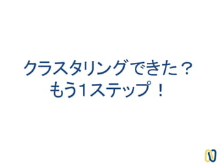 クラスタリングできた？
もう１ステップ！
 