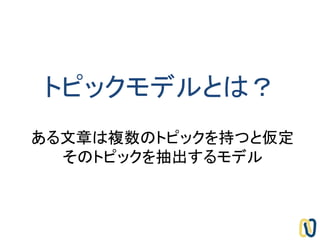 トピックモデルとは？
ある文章は複数のトピックを持つと仮定
そのトピックを抽出するモデル
 