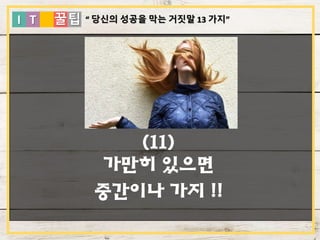 I T 꿀팁
(11)
가만히 있으면
중간이나 가지 !!
“ 당신의 성공을 막는 거짓말 13 가지”
 
