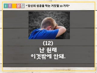 I T 꿀팁
(12)
난 원래
이것밖에 안돼.
“ 당신의 성공을 막는 거짓말 13 가지”
 