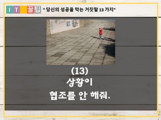 I T 꿀팁
(13)
상황이
협조를 안 해줘.
“ 당신의 성공을 막는 거짓말 13 가지”
 