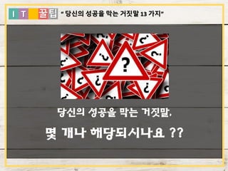 I T 꿀팁
당신의 성공을 막는 거짓말,
몇 개나 해당되시나요 ??
“ 당신의 성공을 막는 거짓말 13 가지”
 