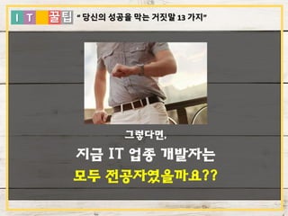 I T 꿀팁
그렇다면,
지금 IT 업종 개발자는
모두 전공자였을까요??
“ 당신의 성공을 막는 거짓말 13 가지”
 