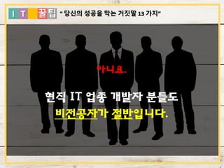I T 꿀팁
아니요.
현직 IT 업종 개발자 분들도
비전공자가 절반입니다.
“ 당신의 성공을 막는 거짓말 13 가지”
 