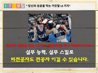 I T 꿀팁
당신의 성공을 막는 13가지 질문에 몇 개나 해당되시나요?
실무 능력, 실무 스킬로
비전공자도 전공자 이길 수 있습니다.
“ 당신의 성공을 막는 거짓말 13 가지”
 