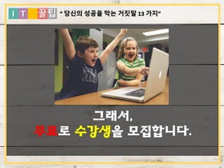 I T 꿀팁
그래서,
무료로 수강생을 모집합니다.
“ 당신의 성공을 막는 거짓말 13 가지”
 