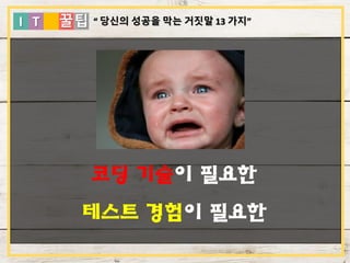 I T 꿀팁
코딩 기술이 필요한
테스트 경험이 필요한
“ 당신의 성공을 막는 거짓말 13 가지”
 