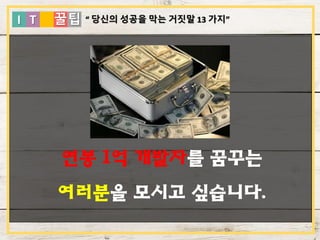 I T 꿀팁
연봉 1억 개발자를 꿈꾸는
여러분을 모시고 싶습니다.
“ 당신의 성공을 막는 거짓말 13 가지”
 