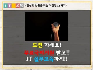 I T 꿀팁
도전 하세요!
무료국비지원 받고!!
IT 실무교육까지!!
“ 당신의 성공을 막는 거짓말 13 가지”
 