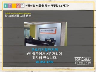 I T 꿀팁
국비지원 IT 실무 교육 (재직자/ 실업자) No.1
탑 크리에듀 교육센터
구로디지털단지역
3번 출구에서 2분 거리에
위치해 있습니다.
02-851-4790
“ 당신의 성공을 막는 거짓말 13 가지”
 