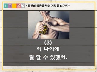 I T 꿀팁
(3)
이 나이에
뭘 할 수 있겠어.
“ 당신의 성공을 막는 거짓말 13 가지”
 