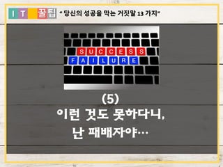 I T 꿀팁
(5)
이런 것도 못하다니,
난 패배자야…
“ 당신의 성공을 막는 거짓말 13 가지”
 