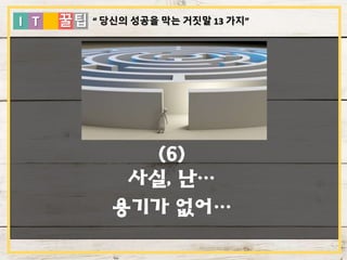 I T 꿀팁
(6)
사실, 난…
용기가 없어…
“ 당신의 성공을 막는 거짓말 13 가지”
 