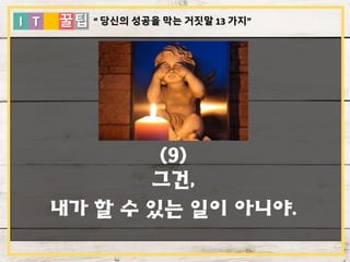 I T 꿀팁
(9)
그건,
내가 할 수 있는 일이 아니야.
“ 당신의 성공을 막는 거짓말 13 가지”
 