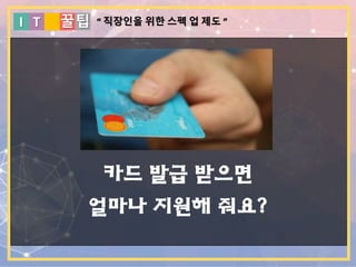 I T 꿀팁
카드 발급 받으면
얼마나 지원해 줘요?
“ 직장인을 위한 스펙 업 제도 ”
 