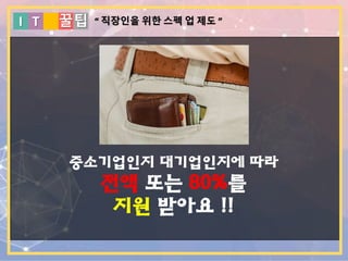 I T 꿀팁
중소기업인지 대기업인지에 따라
전액 또는 80%를
지원 받아요 !!
“ 직장인을 위한 스펙 업 제도 ”
 