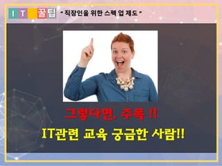 I T 꿀팁
그렇다면, 주목 !!
IT관련 교육 궁금한 사람!!
“ 직장인을 위한 스펙 업 제도 ”
 